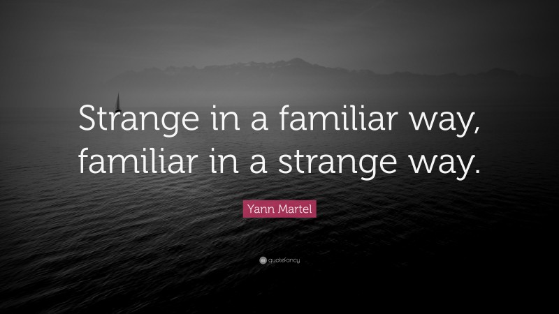 Yann Martel Quote: “Strange in a familiar way, familiar in a strange way.”