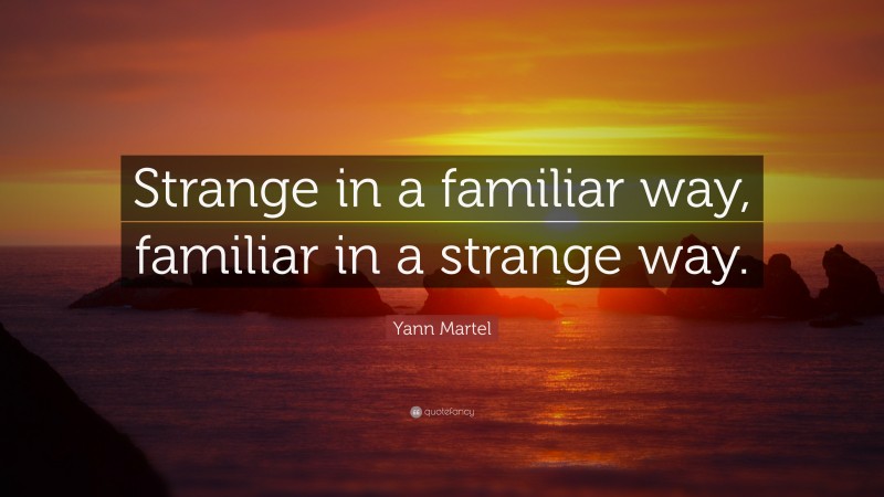 Yann Martel Quote: “Strange in a familiar way, familiar in a strange way.”