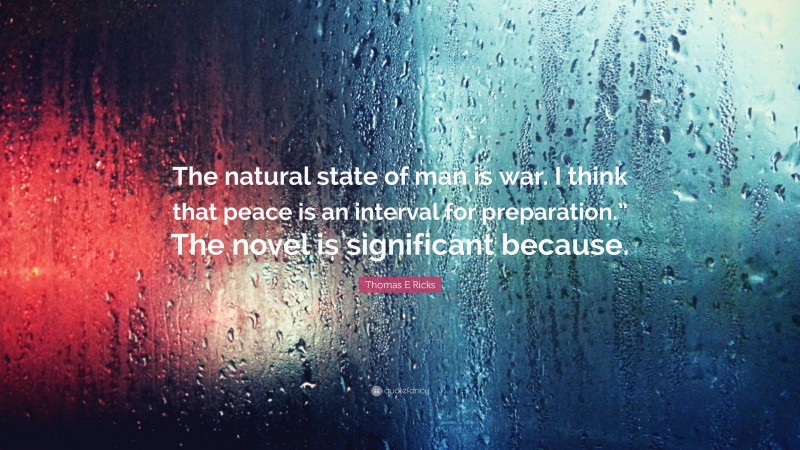Thomas E Ricks Quote: “The natural state of man is war. I think that peace is an interval for preparation.” The novel is significant because.”