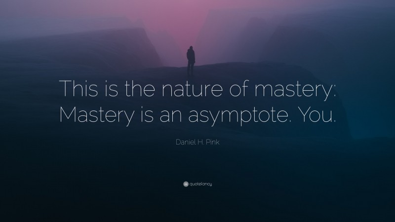Daniel H. Pink Quote: “This is the nature of mastery: Mastery is an asymptote. You.”