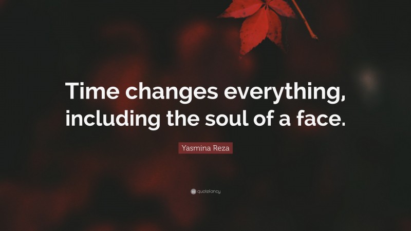 Yasmina Reza Quote: “Time changes everything, including the soul of a face.”