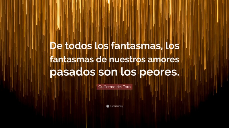 Guillermo del Toro Quote: “De todos los fantasmas, los fantasmas de nuestros amores pasados son los peores.”