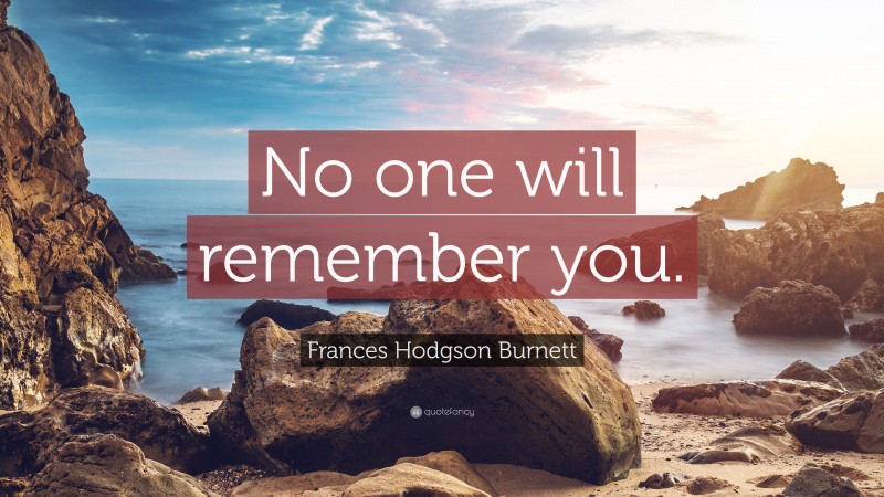 Frances Hodgson Burnett Quote: “No one will remember you.”
