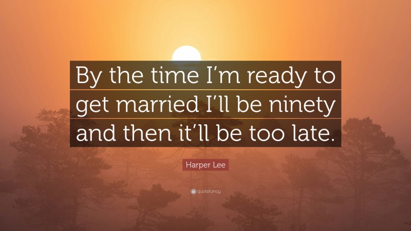 Harper Lee Quote: “By the time I’m ready to get married I’ll be ninety and then it’ll be too late.”
