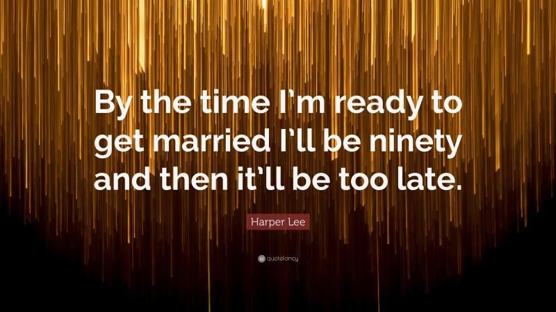 Harper Lee Quote: “By the time I’m ready to get married I’ll be ninety and then it’ll be too late.”