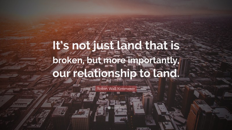 Robin Wall Kimmerer Quote: “It’s not just land that is broken, but more importantly, our relationship to land.”