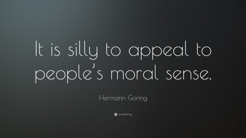 Hermann Goring Quote: “It is silly to appeal to people’s moral sense.”