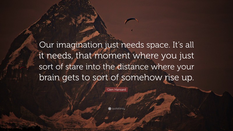 Glen Hansard Quote: “Our imagination just needs space. It’s all it needs, that moment where you just sort of stare into the distance where your brain gets to sort of somehow rise up.”