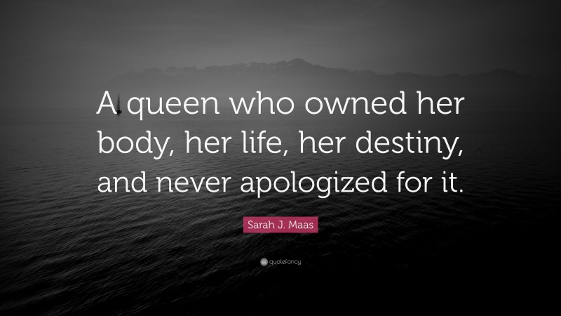 Sarah J. Maas Quote: “A queen who owned her body, her life, her destiny, and never apologized for it.”