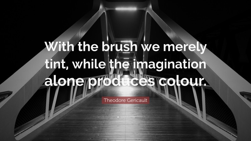 Theodore Gericault Quote: “With the brush we merely tint, while the imagination alone produces colour.”