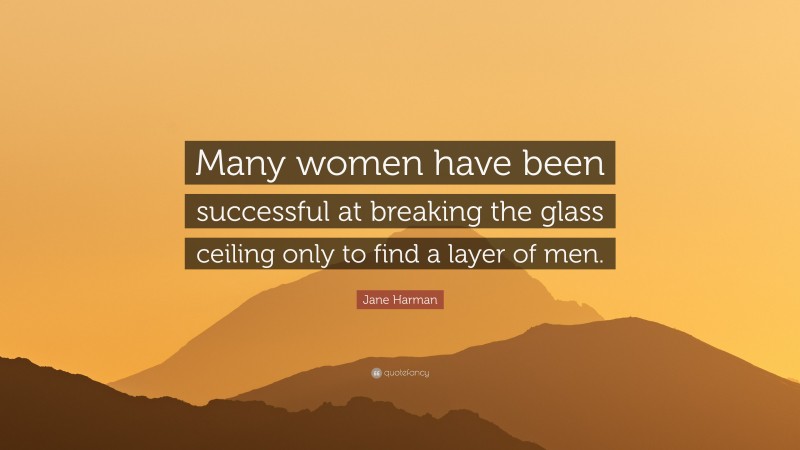 Jane Harman Quote: “Many women have been successful at breaking the glass ceiling only to find a layer of men.”