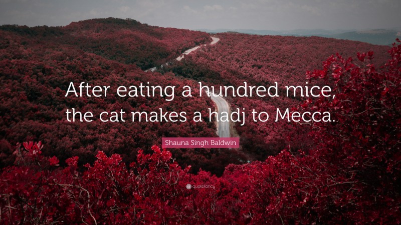 Shauna Singh Baldwin Quote: “After eating a hundred mice, the cat makes a hadj to Mecca.”