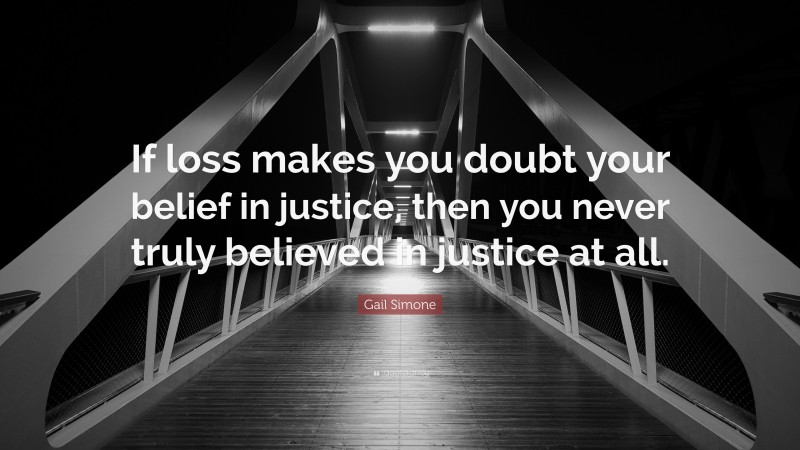 Gail Simone Quote: “If loss makes you doubt your belief in justice, then you never truly believed in justice at all.”