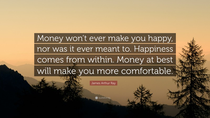 James Arthur Ray Quote: “Money won’t ever make you happy, nor was it ever meant to. Happiness comes from within. Money at best will make you more comfortable.”