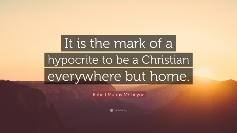 Robert Murray M'Cheyne Quote: “It is the mark of a hypocrite to be a Christian everywhere but home.”