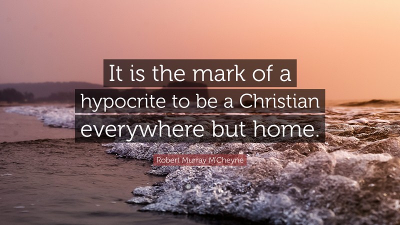 Robert Murray M'Cheyne Quote: “It is the mark of a hypocrite to be a Christian everywhere but home.”