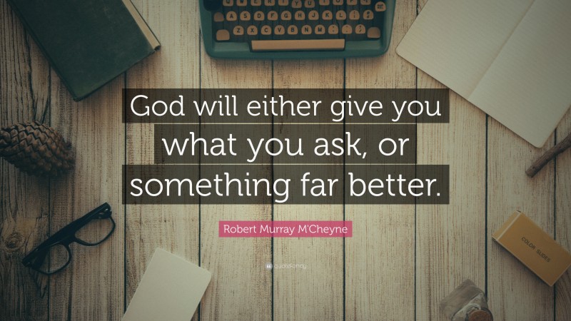 Robert Murray M'Cheyne Quote: “God will either give you what you ask, or something far better.”
