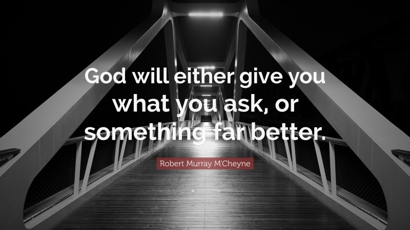 Robert Murray M'Cheyne Quote: “God will either give you what you ask, or something far better.”