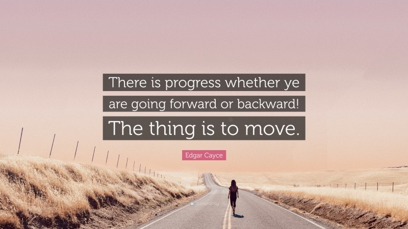 Edgar Cayce Quote: “There is progress whether ye are going forward or backward! The thing is to move.”