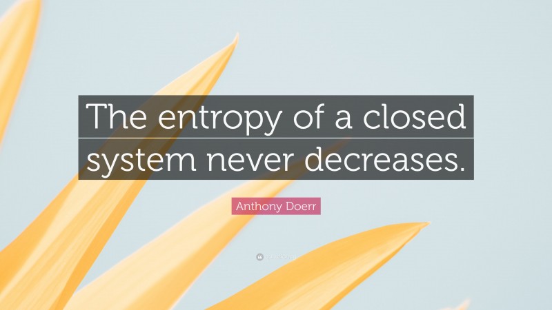 Anthony Doerr Quote: “The entropy of a closed system never decreases.”