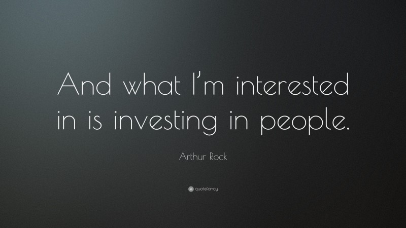Arthur Rock Quote: “And what I’m interested in is investing in people.”