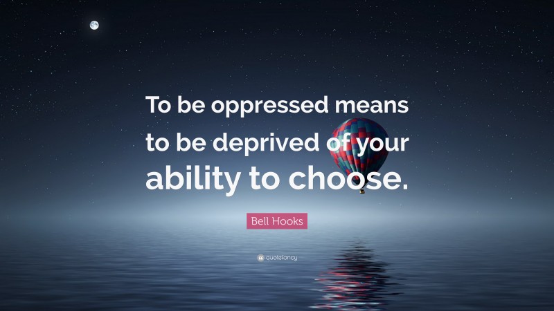Bell Hooks Quote: “To be oppressed means to be deprived of your ability to choose.”