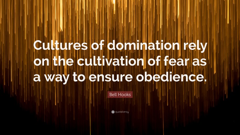 Bell Hooks Quote: “Cultures of domination rely on the cultivation of fear as a way to ensure obedience.”