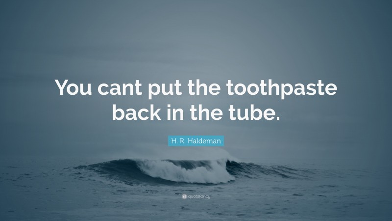 H. R. Haldeman Quote: “You cant put the toothpaste back in the tube.”