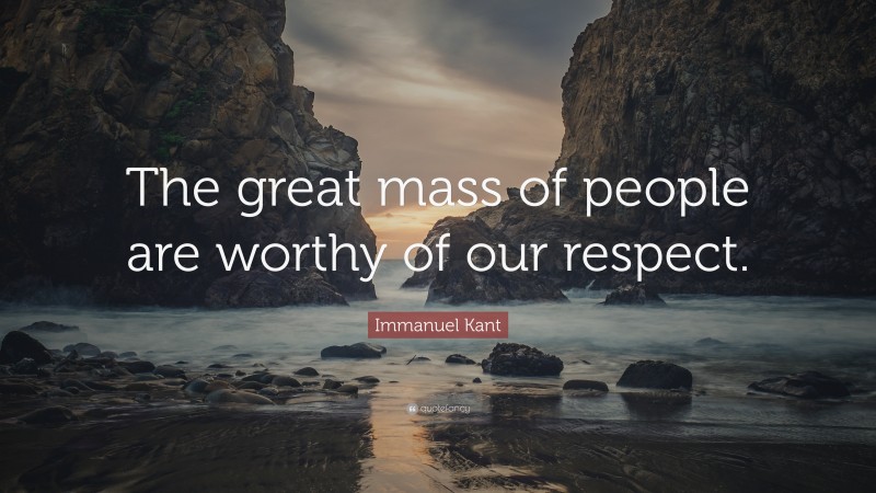 Immanuel Kant Quote: “The great mass of people are worthy of our respect.”
