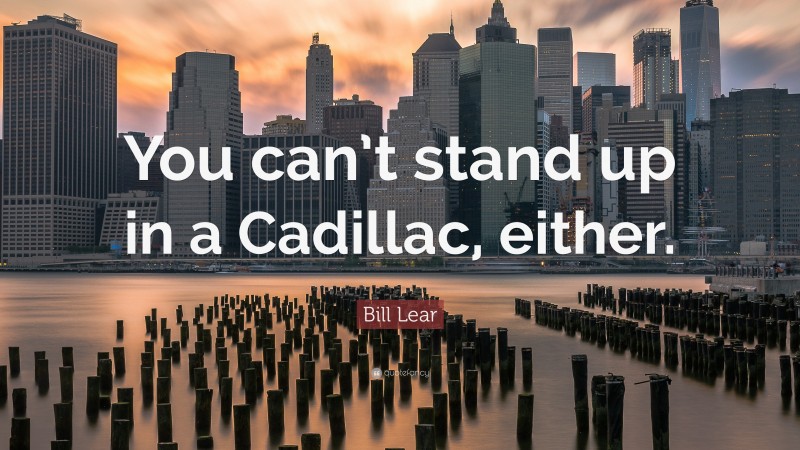 Bill Lear Quote: “You can’t stand up in a Cadillac, either.”