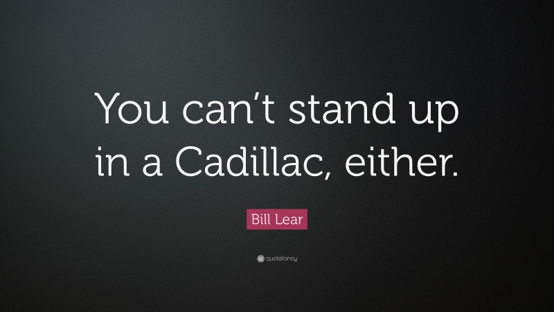 Bill Lear Quote: “You can’t stand up in a Cadillac, either.”