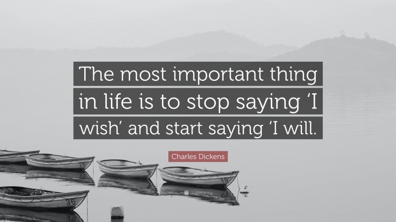 Charles Dickens Quote: “The most important thing in life is to stop saying ‘I wish’ and start saying ‘I will.”