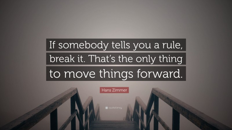 Hans Zimmer Quote: “If somebody tells you a rule, break it. That’s the only thing to move things forward.”