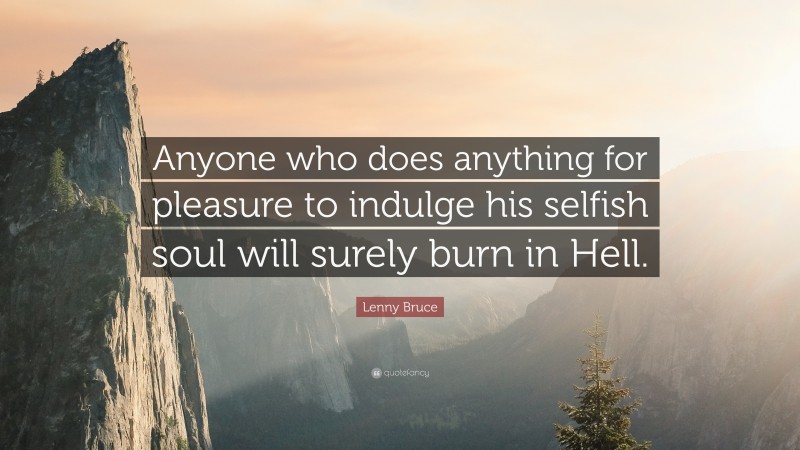 Lenny Bruce Quote: “Anyone who does anything for pleasure to indulge his selfish soul will surely burn in Hell.”
