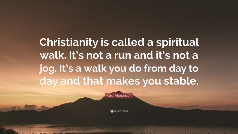 Orel Hershiser Quote: “Christianity is called a spiritual walk. It’s not a run and it’s not a jog. It’s a walk you do from day to day and that makes you stable.”
