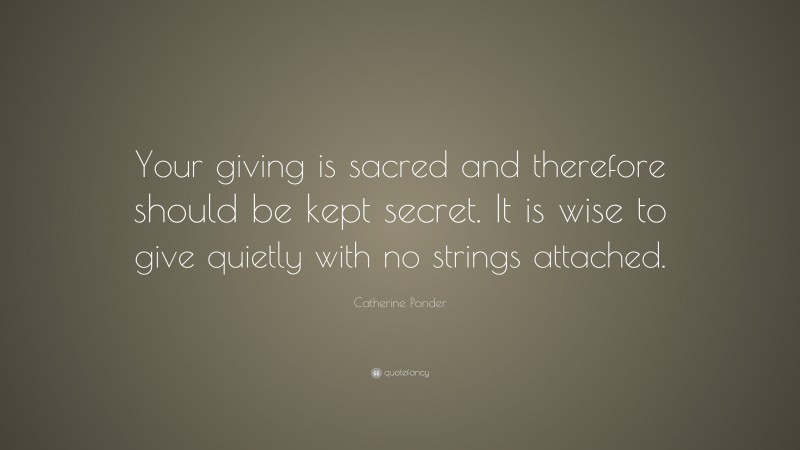 Catherine Ponder Quote: “Your giving is sacred and therefore should be kept secret. It is wise to give quietly with no strings attached.”