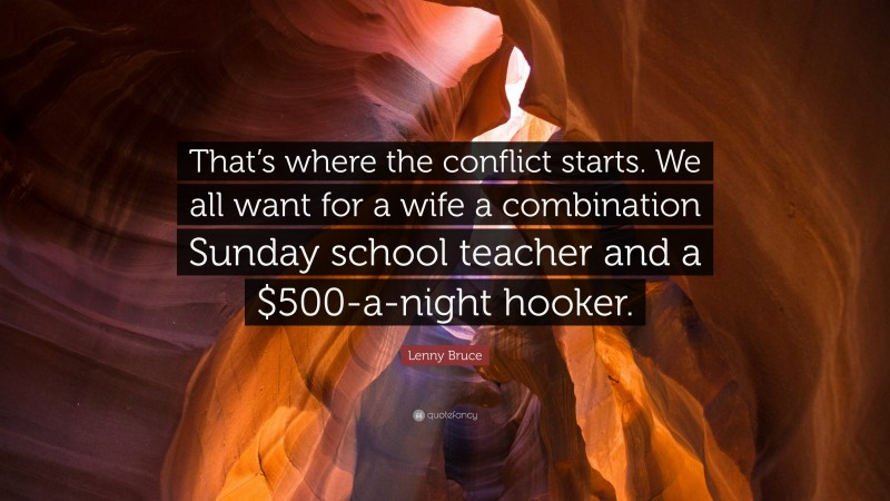 Lenny Bruce Quote: “That’s where the conflict starts. We all want for a wife a combination Sunday school teacher and a $500-a-night hooker.”
