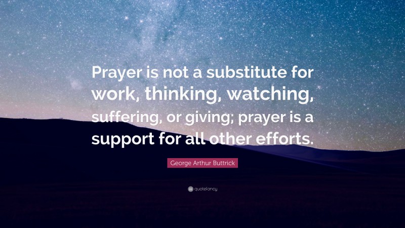George Arthur Buttrick Quote: “Prayer is not a substitute for work, thinking, watching, suffering, or giving; prayer is a support for all other efforts.”