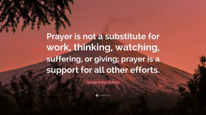 George Arthur Buttrick Quote: “Prayer is not a substitute for work, thinking, watching, suffering, or giving; prayer is a support for all other efforts.”