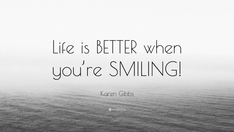 Karen Gibbs Quote: “Life is BETTER when you’re SMILING!”