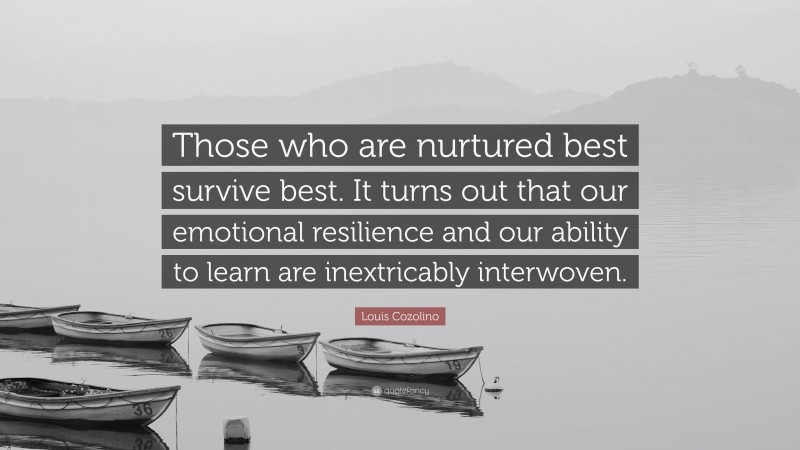Louis Cozolino Quote: “Those who are nurtured best survive best. It turns out that our emotional resilience and our ability to learn are inextricably interwoven.”