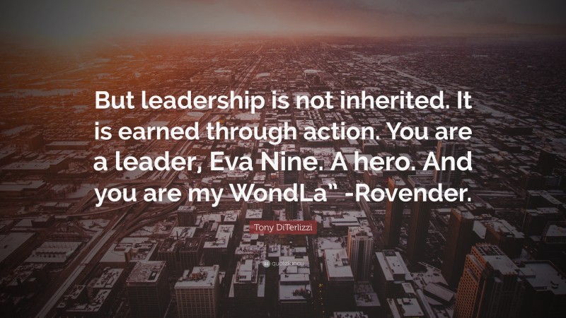 Tony DiTerlizzi Quote: “But leadership is not inherited. It is earned through action. You are a leader, Eva Nine. A hero. And you are my WondLa” -Rovender.”