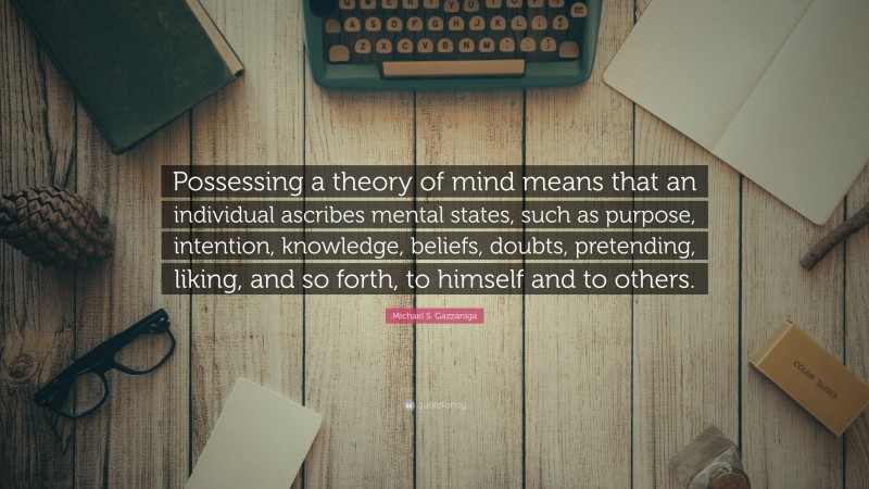 Michael S. Gazzaniga Quote: “Possessing a theory of mind means that an individual ascribes mental states, such as purpose, intention, knowledge, beliefs, doubts, pretending, liking, and so forth, to himself and to others.”