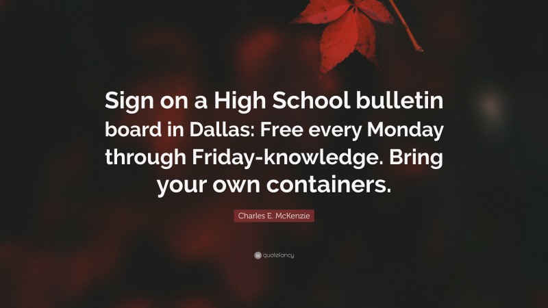 Charles E. McKenzie Quote: “Sign on a High School bulletin board in Dallas: Free every Monday through Friday-knowledge. Bring your own containers.”