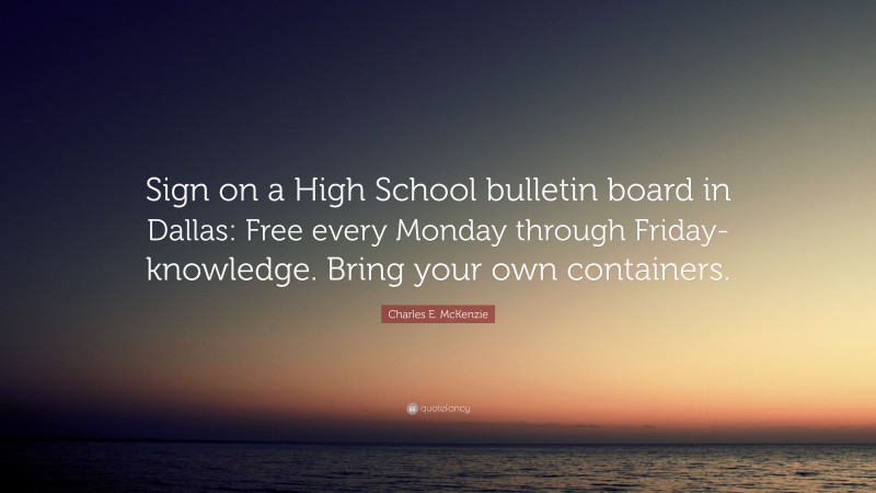 Charles E. McKenzie Quote: “Sign on a High School bulletin board in Dallas: Free every Monday through Friday-knowledge. Bring your own containers.”