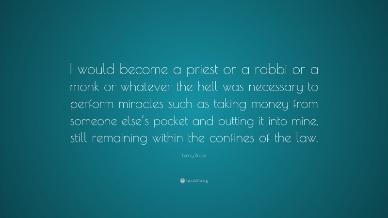 Lenny Bruce Quote: “I would become a priest or a rabbi or a monk or whatever the hell was necessary to perform miracles such as taking money from someone else’s pocket and putting it into mine, still remaining within the confines of the law.”