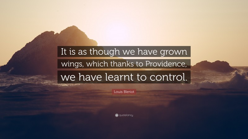 Louis Bleriot Quote: “It is as though we have grown wings, which thanks to Providence, we have learnt to control.”