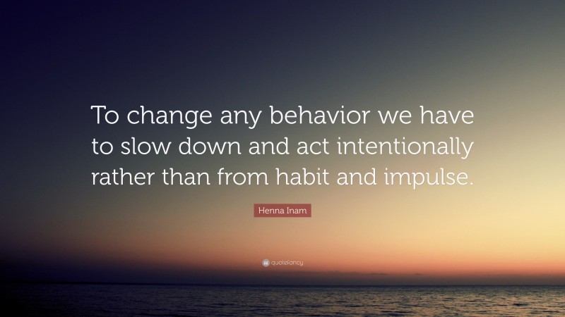 Henna Inam Quote: “To change any behavior we have to slow down and act intentionally rather than from habit and impulse.”