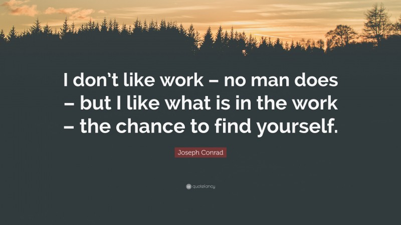 Joseph Conrad Quote: “I don’t like work – no man does – but I like what is in the work – the chance to find yourself.”