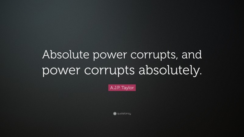 A.J.P. Taylor Quote: “Absolute power corrupts, and power corrupts absolutely.”
